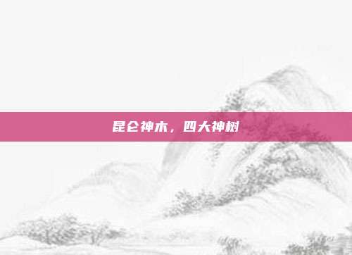 昆仑神木，四大神树