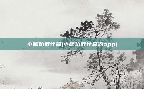 电脑功耗计算(电脑功耗计算器app)