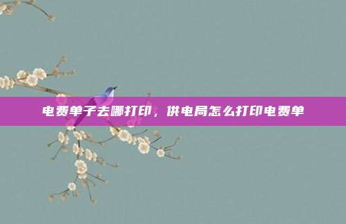 电费单子去哪打印，供电局怎么打印电费单