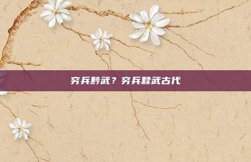 穷兵黔武?穷兵黩武古代