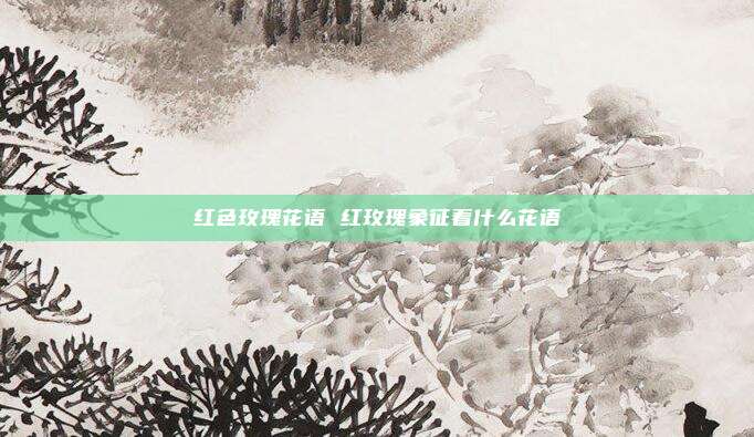 红色玫瑰花语 红玫瑰象征着什么花语