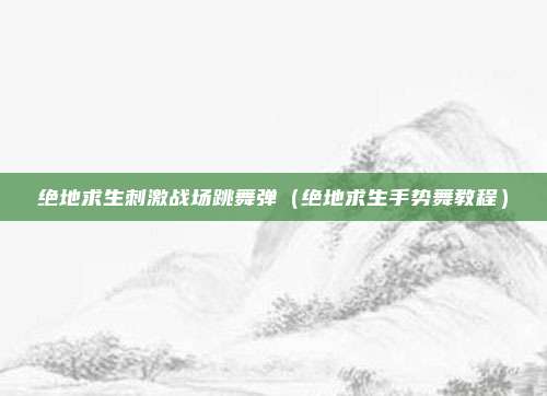 绝地求生刺激战场跳舞弹（绝地求生手势舞教程）