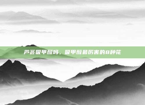 芦荟吸甲醛吗,吸甲醛最厉害的8种花