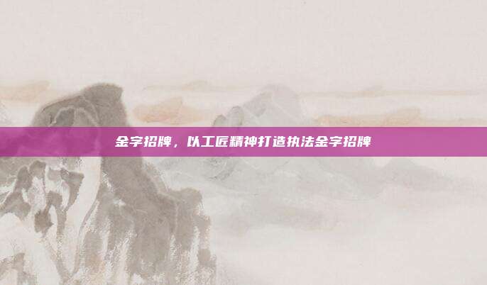 金字招牌,以工匠精神打造执法金字招牌