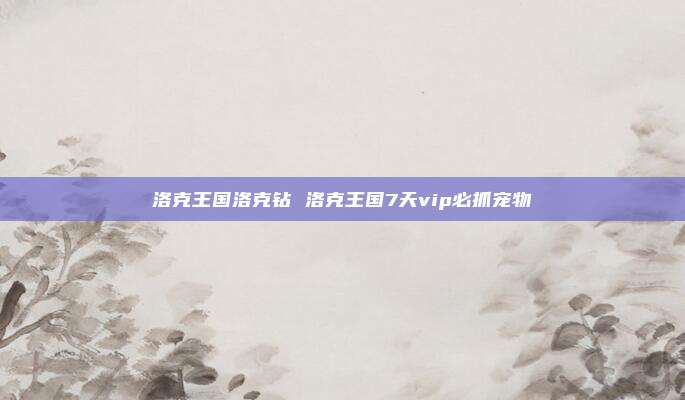 洛克王国洛克钻 洛克王国7天vip必抓宠物