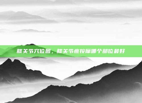 膝关节穴位图，膝关节疼按摩哪个部位最好