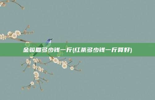 金骏眉多少钱一斤(红茶多少钱一斤算好)
