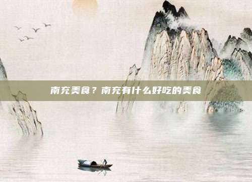 南充美食？南充有什么好吃的美食