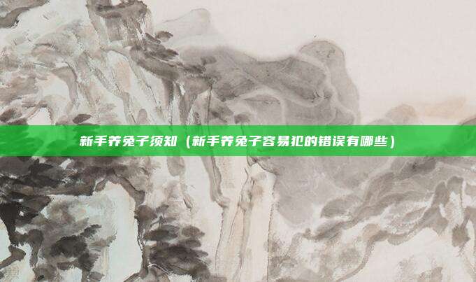 新手养兔子须知（新手养兔子容易犯的错误有哪些）
