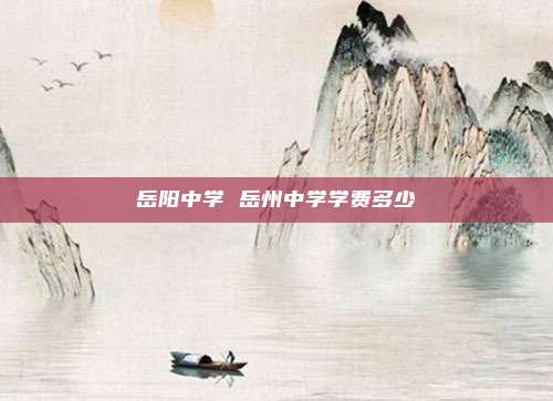 岳阳中学 岳州中学学费多少