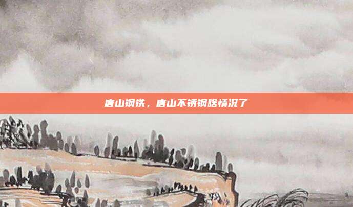 唐山钢铁,唐山不锈钢啥情况了