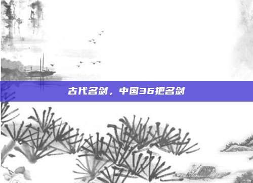 古代名剑，中国36把名剑