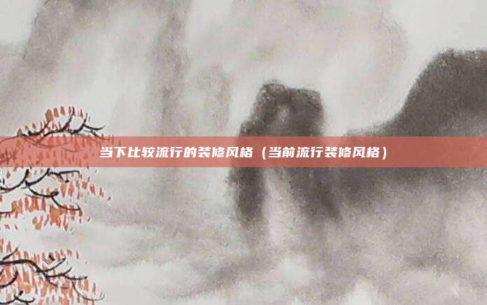 当下比较流行的装修风格（当前流行装修风格）