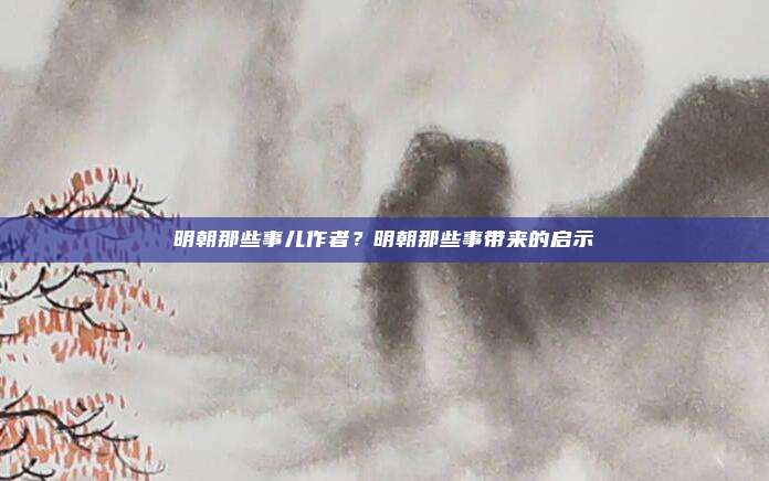 明朝那些事儿作者?明朝那些事带来的启示
