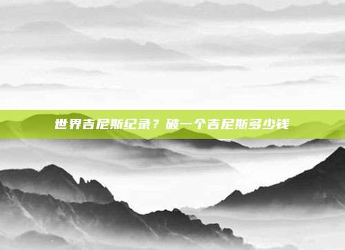 世界吉尼斯纪录？破一个吉尼斯多少钱