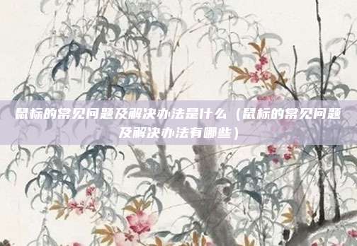 鼠标的常见问题及解决办法是什么(鼠标的常见问题及解决办法有哪些)
