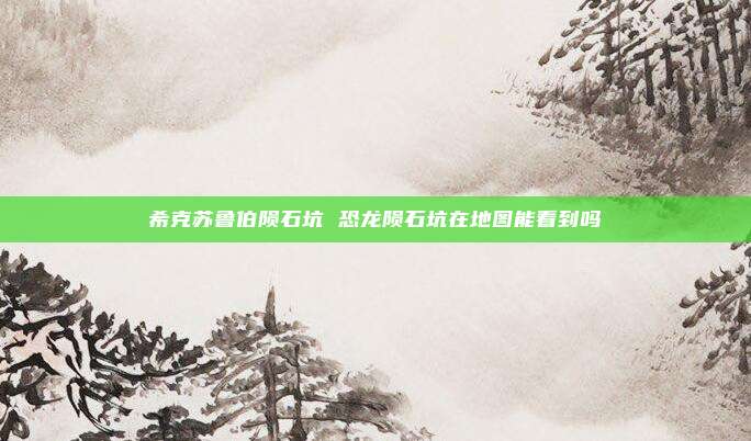 希克苏鲁伯陨石坑 恐龙陨石坑在地图能看到吗
