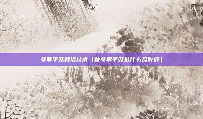 冬季平菇栽培技术（秋冬季平菇选什么品种好）