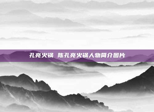 孔亮火锅 陈孔亮火锅人物简介图片