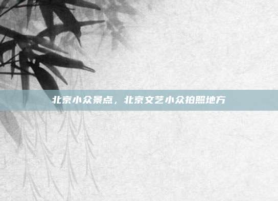 北京小众景点,北京文艺小众拍照地方