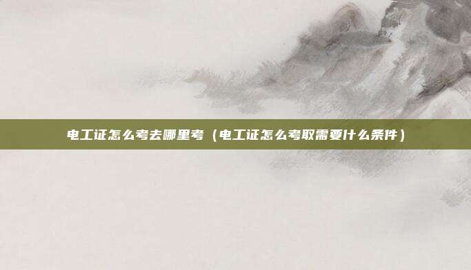 电工证怎么考去哪里考（电工证怎么考取需要什么条件）