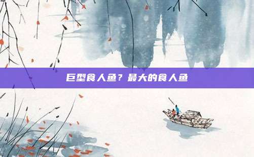 巨型食人鱼?最大的食人鱼