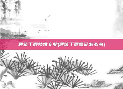 建筑工程技术专业(建筑工程师证怎么考)