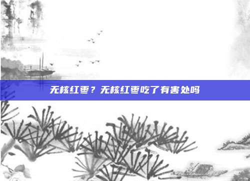 无核红枣?无核红枣吃了有害处吗