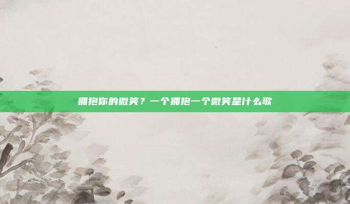 拥抱你的微笑？一个拥抱一个微笑是什么歌