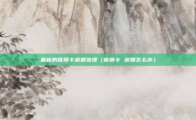 最新的信用卡逾期处理（信用卡 逾期怎么办）