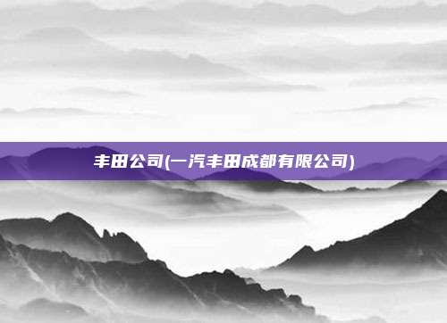 丰田公司(一汽丰田成都有限公司)