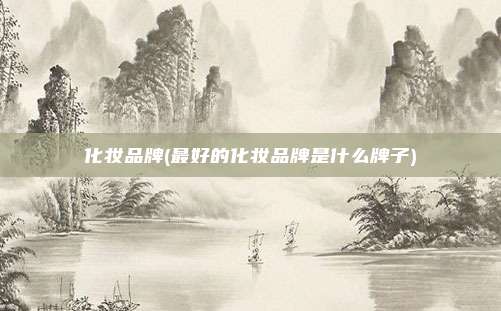 化妆品牌(最好的化妆品牌是什么牌子)