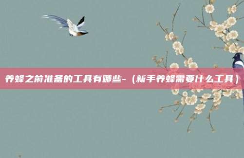 养蜂之前准备的工具有哪些-（新手养蜂需要什么工具）