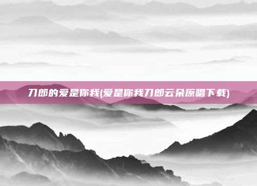 刀郎的爱是你我(爱是你我刀郎云朵原唱下载)