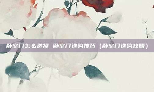 卧室门怎么选择 卧室门选购技巧（卧室门选购攻略）