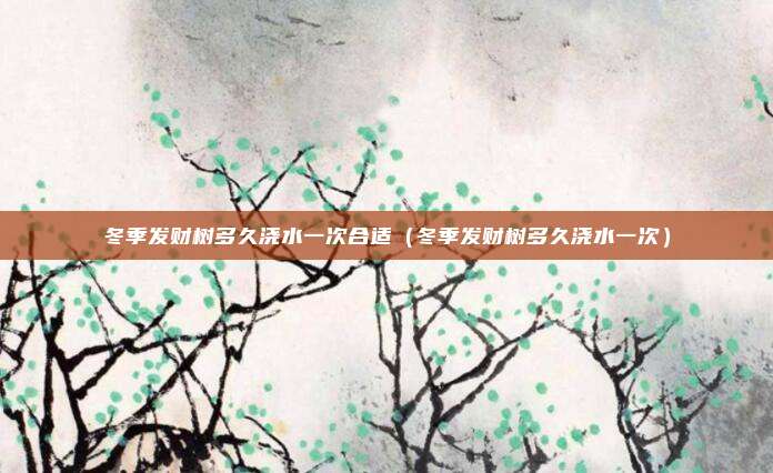 冬季发财树多久浇水一次合适（冬季发财树多久浇水一次）