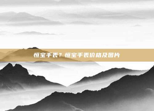 恒宝手表?恒宝手表价格及图片