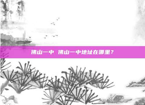 佛山一中 佛山一中地址在哪里？
