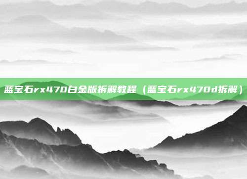 蓝宝石rx470白金版拆解教程（蓝宝石rx470d拆解）