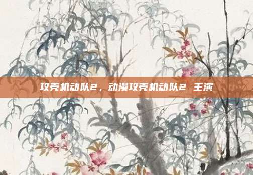 攻壳机动队2,动漫攻壳机动队2 主演