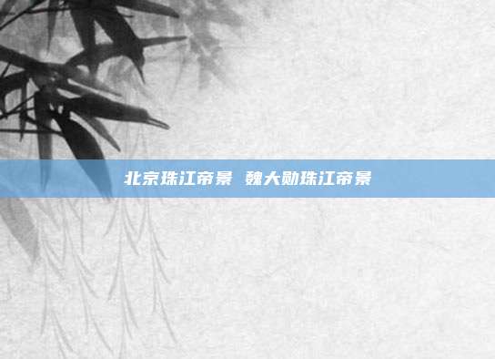 北京珠江帝景 魏大勋珠江帝景