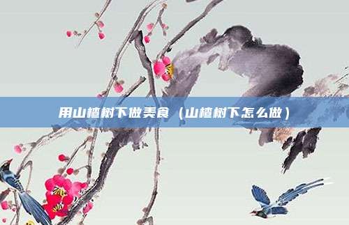 用山楂树下做美食（山楂树下怎么做）