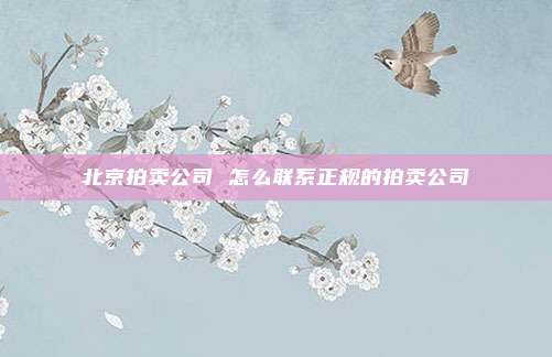 北京拍卖公司 怎么联系正规的拍卖公司