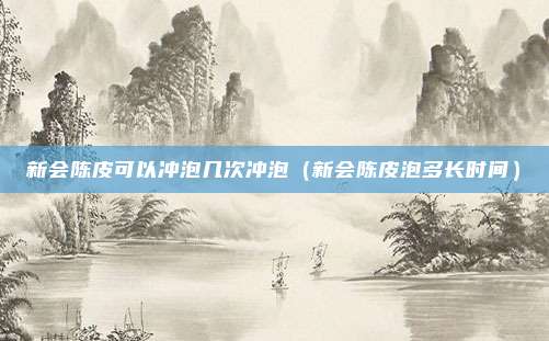 新会陈皮可以冲泡几次冲泡（新会陈皮泡多长时间）