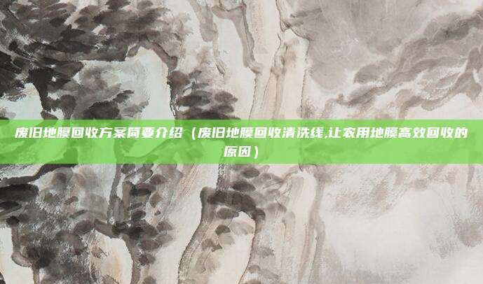 废旧地膜回收方案简要介绍（废旧地膜回收清洗线,让农用地膜高效回收的原因）