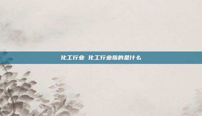 化工行业 化工行业指的是什么