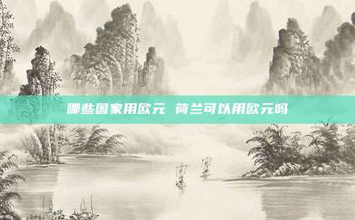 哪些国家用欧元 荷兰可以用欧元吗