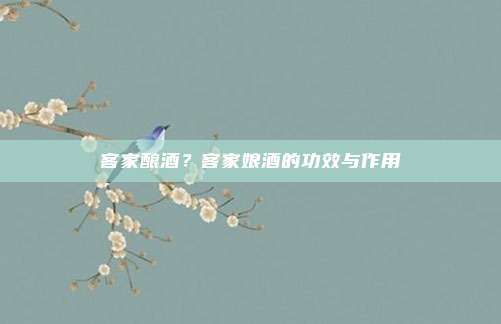 客家酿酒?客家娘酒的功效与作用