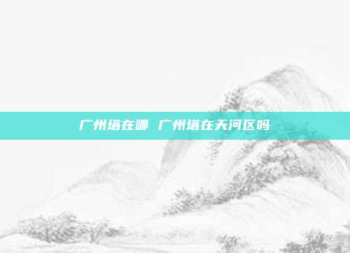 广州塔在哪 广州塔在天河区吗