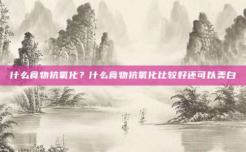 什么食物抗氧化?什么食物抗氧化比较好还可以美白